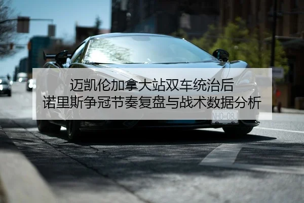 迈凯伦加拿大站双车统治后 诺里斯争冠节奏复盘与战术数据分析