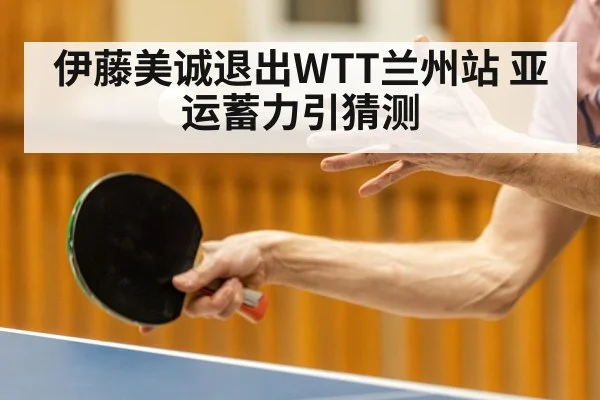 伊藤美诚退出WTT兰州站 亚运蓄力引猜测