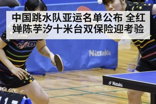 中国跳水队亚运名单公布 全红婵陈芋汐十米台双保险迎考验