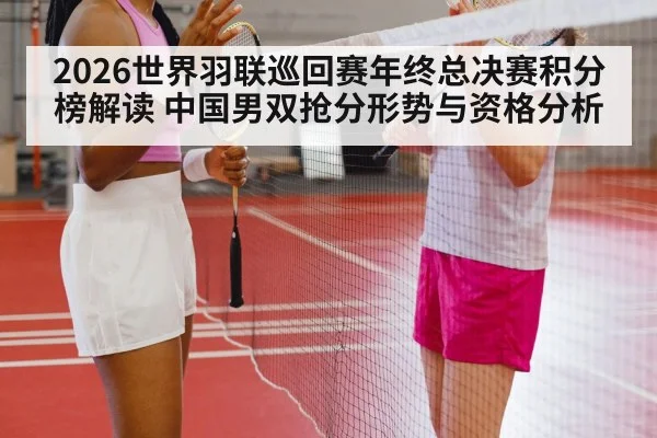 2026世界羽联巡回赛年终总决赛积分榜解读 中国男双抢分形势与资格分析