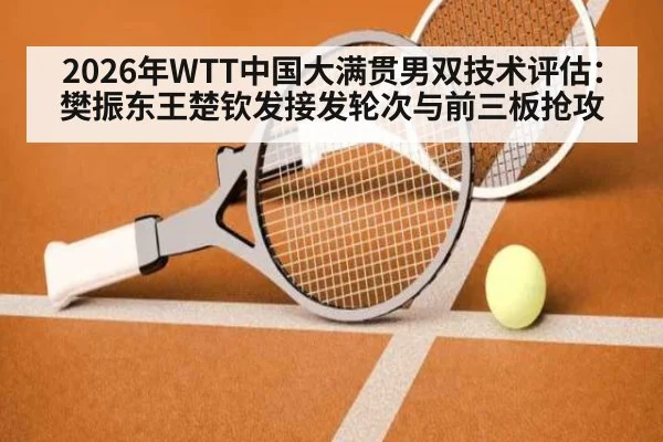 2026年WTT中国大满贯男双技术评估:樊振东王楚钦发接发轮次与前三板抢攻