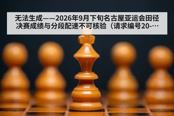 无法生成——2026年9月下旬名古屋亚运会田径决赛成绩与分段配速不可核验(请求编号20-田径)