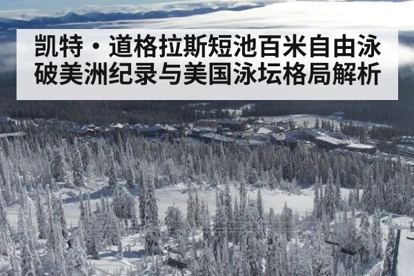 凯特·道格拉斯短池百米自由泳破美洲纪录与美国泳坛格局解析