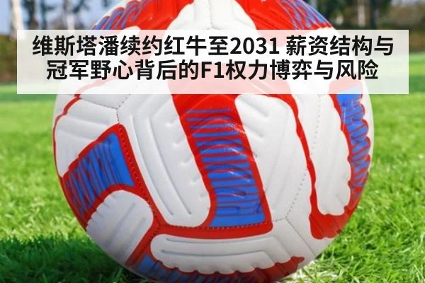 维斯塔潘续约红牛至2031 薪资结构与冠军野心背后的F1权力博弈与风险
